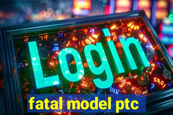 fatal model ptc