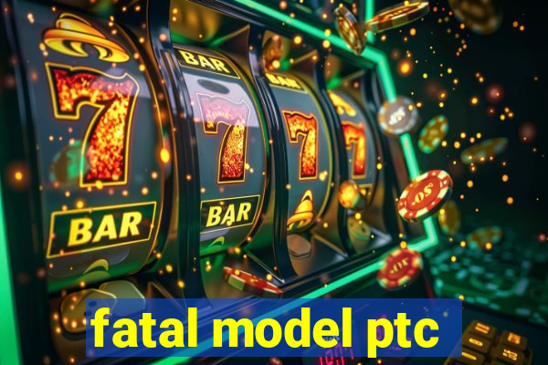 fatal model ptc