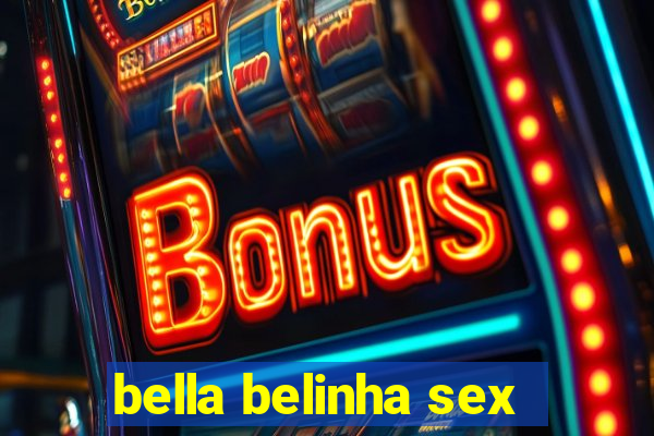 bella belinha sex