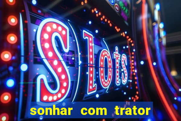 sonhar com trator que bicho jogar