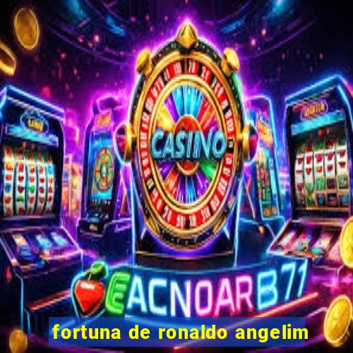 fortuna de ronaldo angelim