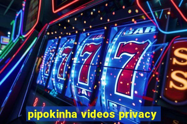 pipokinha videos privacy