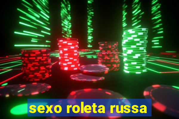 sexo roleta russa